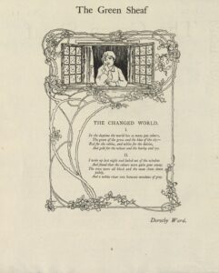 This black pen-and-ink decorated page creates a decorative frame for the poem “The Changed World.” At the top of the page, a young boy, facing the viewer, leans out of a windowsill, his head propped up by his hand, staring off into the distance. Around the open casement window, rose brambles tangle and climb, as if up the front of the windowed house. The brambles create a rectangular frame for the text of the poem, which is printed within: “THE CHANGED WORLD. / I. / In the daytime the world has so many gay colours, / The green of the grass and the blue of the sky— / Red for the robins, and white for the daisies, / And gold for the wheat and the barley and rye. / II. / I woke up last night and looked out of the window / And found that the colours were quite gone away. / The trees were all black and the moon shone down palely, / And a white river ran between meadows of gray.” Below the decorated page, the author’s name is printed: “Dorothy Ward.”