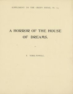 This printed cover page consists of letterpress that is centered on the page. At the top of the page, a header reads, in all caps “Supplement to the Green Sheaf, No. 13.” In the middle of the page, the title is printed in a heavy, stylized serif font, “A HORROR OF THE HOUSE OF DREAMS.” Below, “By / F. York-Powell.”