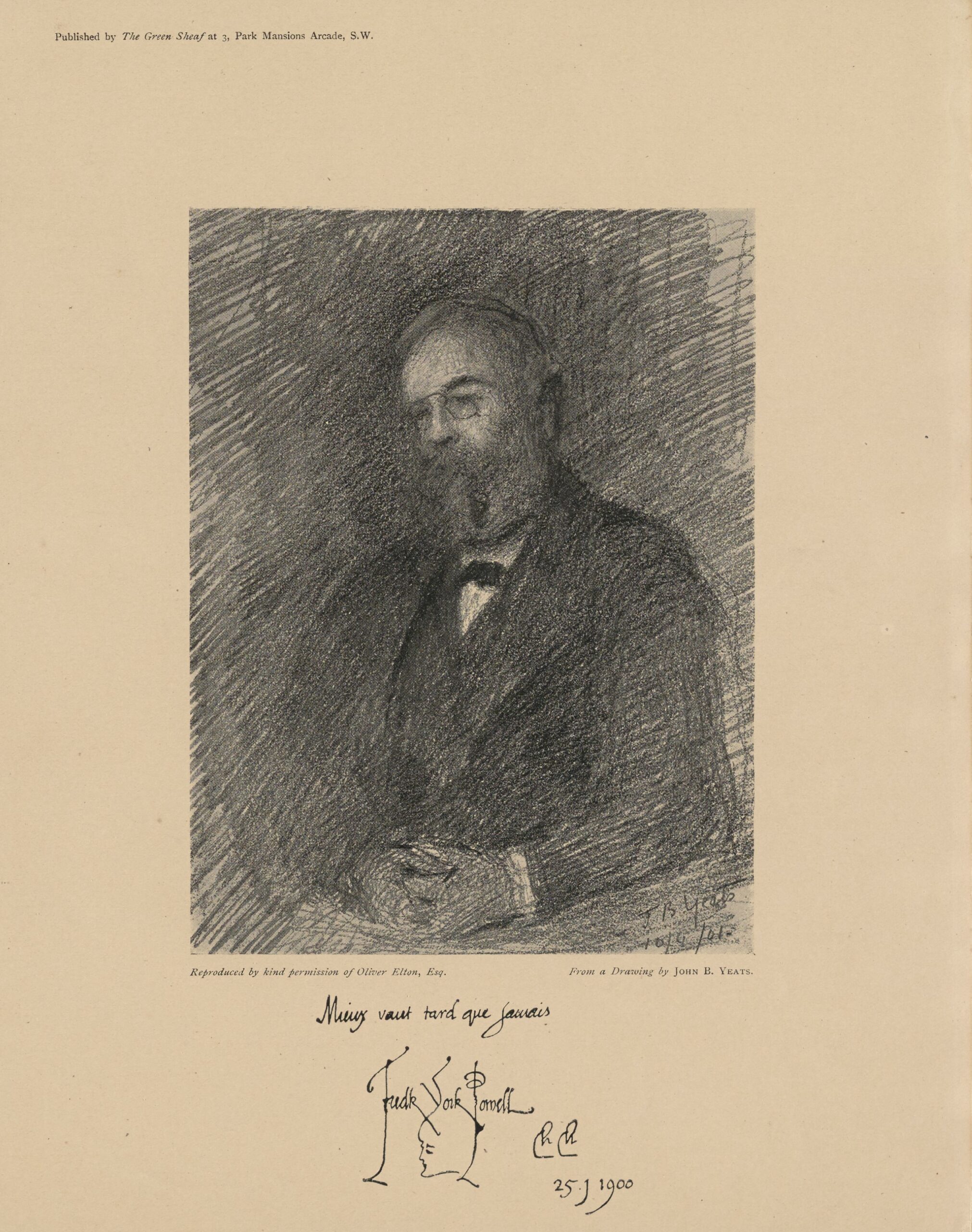 This charcoal portrait of Frederick York-Powell is centered on the page, in rectangular shape, in portrait orientation. It depicts York-Powell from the shoulders up, sitting in three-quarter profile, facing left. He wears a dark vest and suit jacket, white shirt, bow tie, pince-nez, and a beard. In the bottom right corner, the image is signed by the artist and dated 10/04/01. Below the image is printed “Reproduced by kind permission of Oliver Elton, Esq. From a drawing by JOHN B. YEATS.” Below this text is a handwritten note, “Mieux tard que jamais / Fredk York-Powell / Ch Ch / 25 J 1900.” The end of the “Y” in “York-Powell” extends below the name to form the sketched profile of a face.