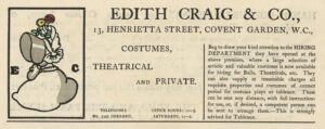 The illustrated advertisement occupies the top third of the page of advertisements.. The ad is titled “Edith Craig & Co.,” in a large serif font. Below the title, an address is printed: “13, Henrietta Street, Covent Garden, W.C.” To the left of the text is a small, coloured illustration with a black rectangular frame. It depicts a woman from the shoulders up, in profile, wearing a bonnet that hides her face. The bonnet is decorated with a pale yellow ribbon on the side and has two flowers with green leaves – a yellow daisy and a red rose – emerging from its top. The bonnet and the edge of her dress are coloured grey. The initials “E” and “C” are positioned to either side of the woman, in a heavy serif font. The text of the ad is divided into two columns beneath the title and address, and reads “Costumes, theatrical and private. Telephone: No. 3345 Gerrard. Office hours: 11-5. Saturdays, 11-2. Beg to draw your attention to the HIRING DEPARTMENT they have opened at the above premises, where a large selection of artistic and valuable costumes is now available for hiring for Balls, Theatricals, etc. They can also supply at reasonable charges all requisite properties and costumes of correct period for costume plays or tableaux. These can be sent any distance, with full instructions for use, or, if desired, a competent person can be sent to arrange them.—This is strongly advised for Tableaux.”
