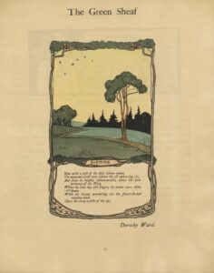 This hand-coloured, decorative cartouche encloses a 6-line verse poem and illustration. Above the text, the half-page illustration depicts a landscape. In it, a blue river extends from the right foreground to the left background, with trees along its grassy green banks. In the right foreground, a lone tree with a brown trunk and green leaves dominates the frame. Behind the river, a forest in black is silhouetted against a yellow sky. Six small stars dot the sky in the top left corner. The upper frame of the cartouche, created out of tree branches and roots, meets at the top, where two birds nest in the tree tops. Below the image, more tree branches and roots meet to form a cartouche around the poem’s title, “EVENING,” hand-lettered in all caps. Below this, the text of the poem is typeset in italics: “Now with a sigh of the day's labour ended, / The wearied earth rests 'gainst the all-embracing sky, / And from its heights immeasurable, above the pale / primrose of the West, / Where the blue day still lingers, the tender stars shine / down, / While the breeze wandering o'er the flower-flecked / meadow-land, / Closes the tired eyelids of the day.” The artist’s name is printed in italics outside the lower frame, at bottom right: “Dorothy Ward.”