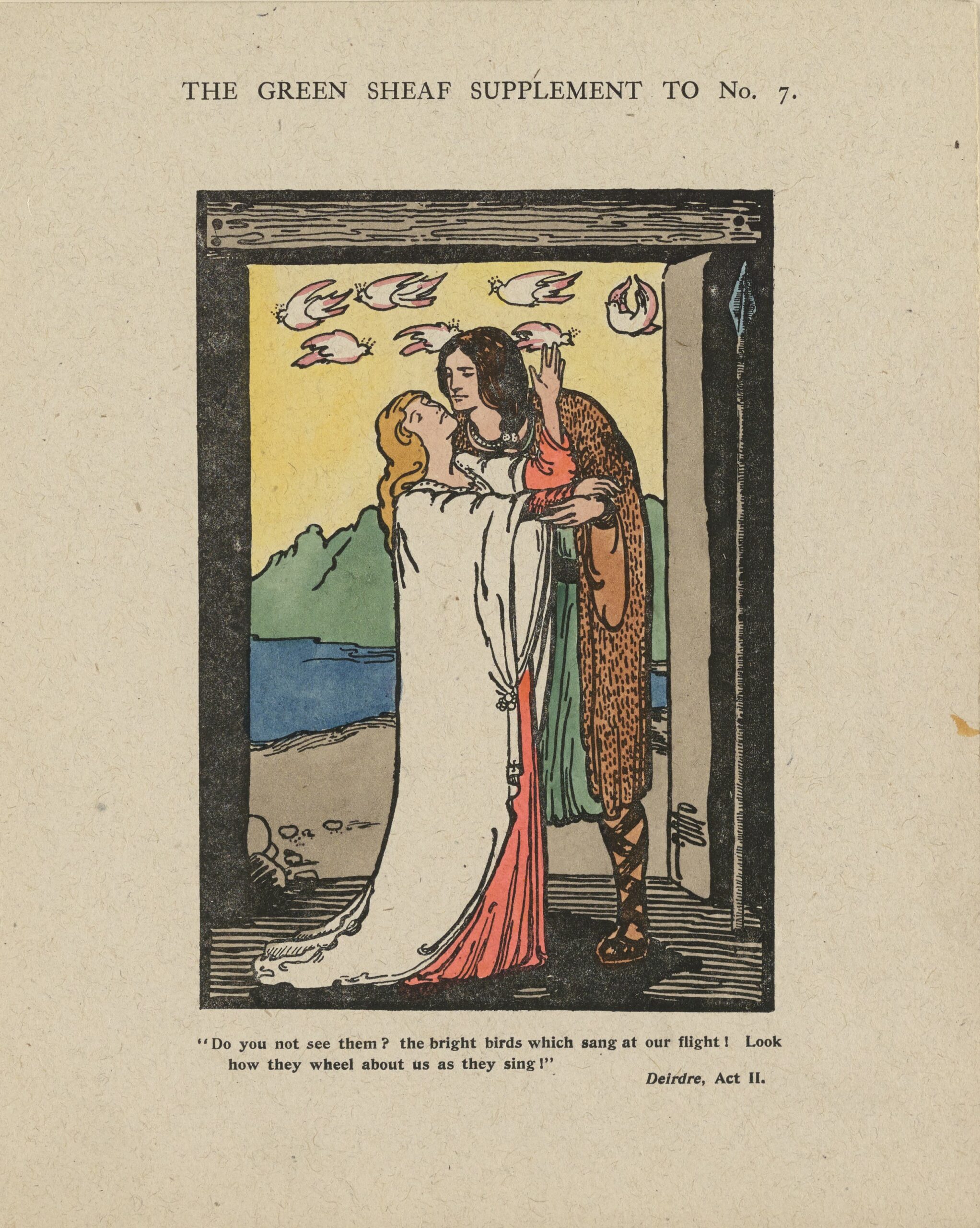 The hand-coloured illustration is framed with a thick black rectangular border, in portrait orientation. The frame doubles as a doorway with a brown wood-grained lintel, in which two figures stand in an embrace. On the left is a woman (Deirdre), pale-skinned with long golden hair, wearing a white robe over an orange dress. She faces right, her face tipped back and arms raised. She embraces a pale-skinned man (Naisi) with black hair, a green tunic, a brown, animal-fur robe, and criss-crossed, laced sandals. He faces left, gazing down at the woman. Above and behind them in the sky fly 7 white birds or doves. Beside the doorway on the right, a long spear rests against the wall. Behind the figures through the doorway one can see a blue sea, green hills, and yellow sky. The artist’s monogram is on the bottom right corner of the doorway. Below the image the following text is printed: “Do you not see them? The bright birds which sang at our flight! Look how they wheel about us as they sing!” Deirdre, Act II.