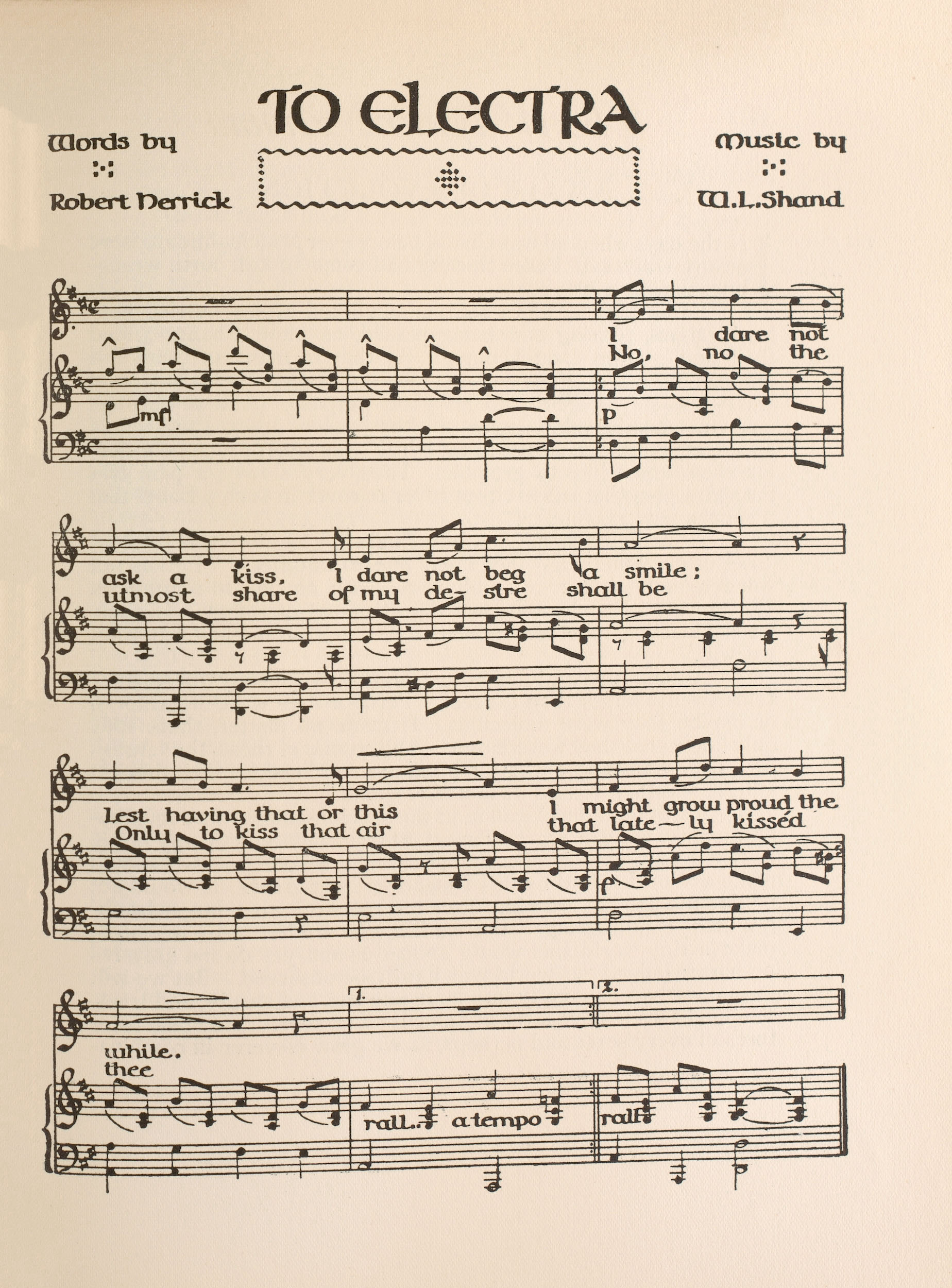 Music transcription. “To Electra,” “Words by Robert Herrick,” “Set to music by W.L. Shand,” “I dare not ask a kiss, I dare not beg a smile; lest having that or this I might grow proud the while.” “No, no the utmost share of my de-sire shall be Only to kiss that air that late-ly kissed thee,” “rall..a tempo,” “rall.”
